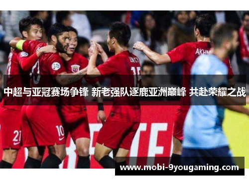 中超与亚冠赛场争锋 新老强队逐鹿亚洲巅峰 共赴荣耀之战