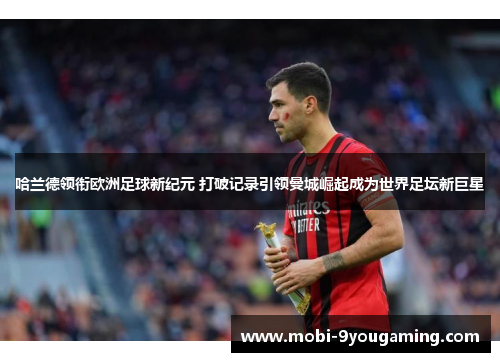 哈兰德领衔欧洲足球新纪元 打破记录引领曼城崛起成为世界足坛新巨星