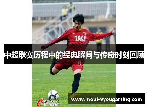 中超联赛历程中的经典瞬间与传奇时刻回顾