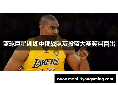 篮球巨星训练中挑战队友投篮大赛笑料百出