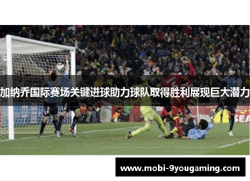 加纳乔国际赛场关键进球助力球队取得胜利展现巨大潜力