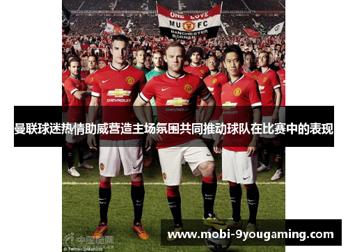 曼联球迷热情助威营造主场氛围共同推动球队在比赛中的表现