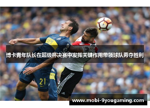 博卡青年队长在超级杯决赛中发挥关键作用带领球队勇夺胜利