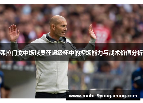 弗拉门戈中场球员在超级杯中的控场能力与战术价值分析