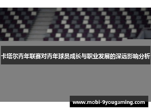 卡塔尔青年联赛对青年球员成长与职业发展的深远影响分析