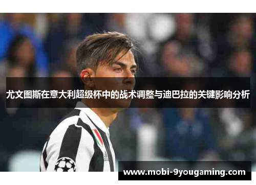 尤文图斯在意大利超级杯中的战术调整与迪巴拉的关键影响分析