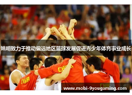 姚明致力于推动偏远地区篮球发展促进青少年体育事业成长