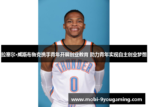 拉塞尔·威斯布鲁克携手青年开展创业教育 助力青年实现自主创业梦想