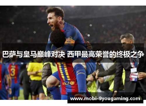 巴萨与皇马巅峰对决 西甲最高荣誉的终极之争