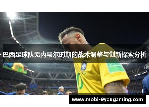 巴西足球队无内马尔时期的战术调整与创新探索分析