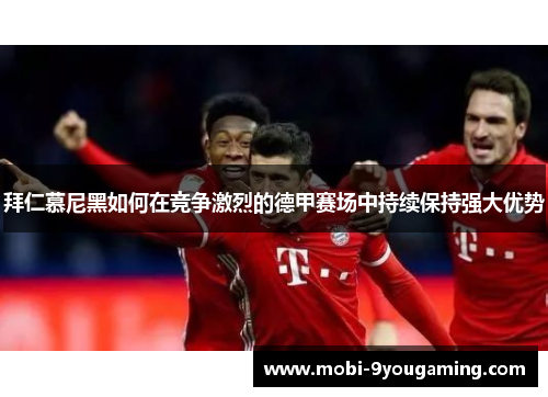 拜仁慕尼黑如何在竞争激烈的德甲赛场中持续保持强大优势