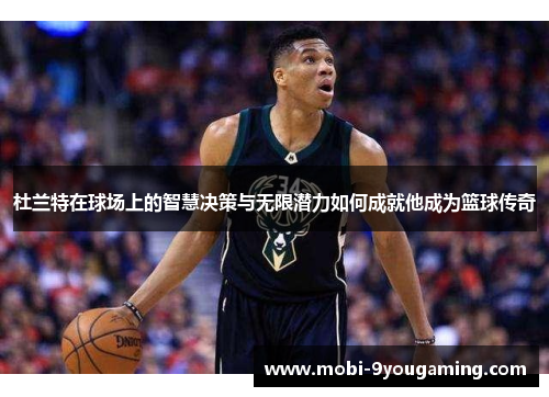 杜兰特在球场上的智慧决策与无限潜力如何成就他成为篮球传奇