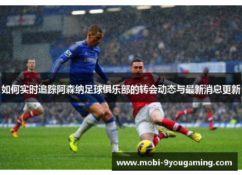 如何实时追踪阿森纳足球俱乐部的转会动态与最新消息更新