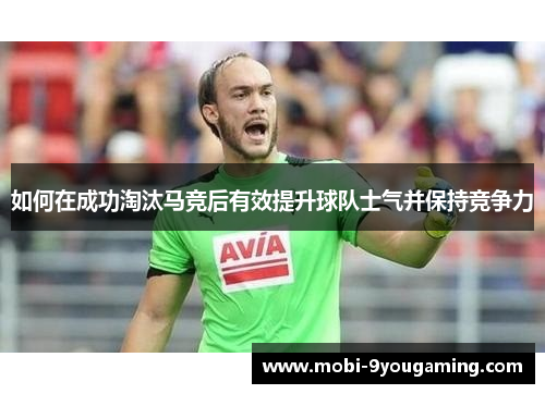 如何在成功淘汰马竞后有效提升球队士气并保持竞争力