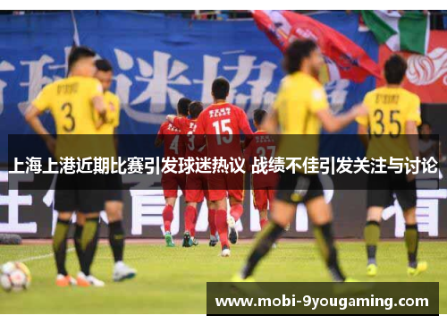 上海上港近期比赛引发球迷热议 战绩不佳引发关注与讨论