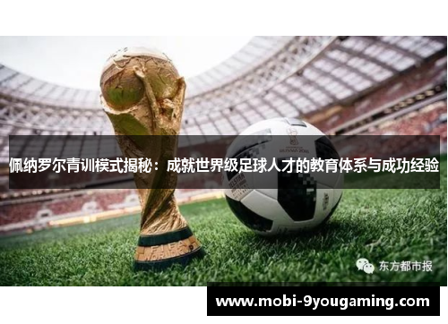 佩纳罗尔青训模式揭秘：成就世界级足球人才的教育体系与成功经验