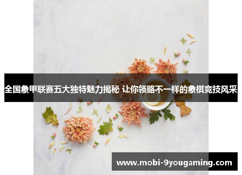 全国象甲联赛五大独特魅力揭秘 让你领略不一样的象棋竞技风采