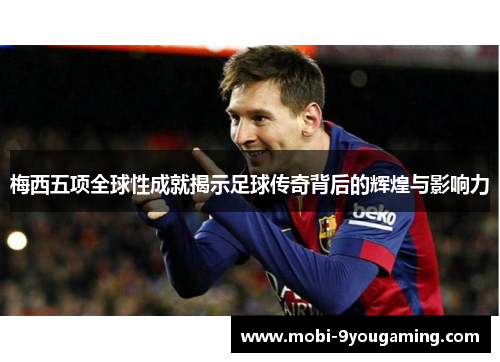 梅西五项全球性成就揭示足球传奇背后的辉煌与影响力