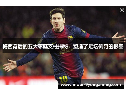 梅西背后的五大家庭支柱揭秘，塑造了足坛传奇的根基