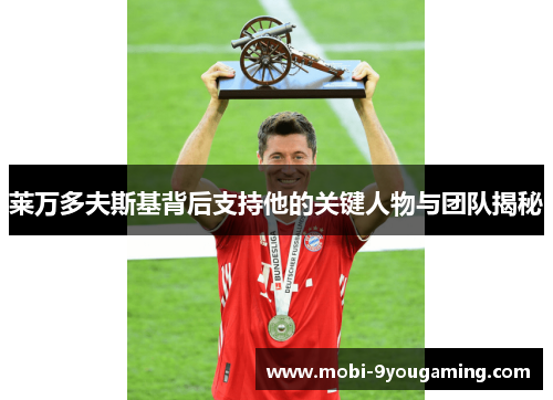 莱万多夫斯基背后支持他的关键人物与团队揭秘