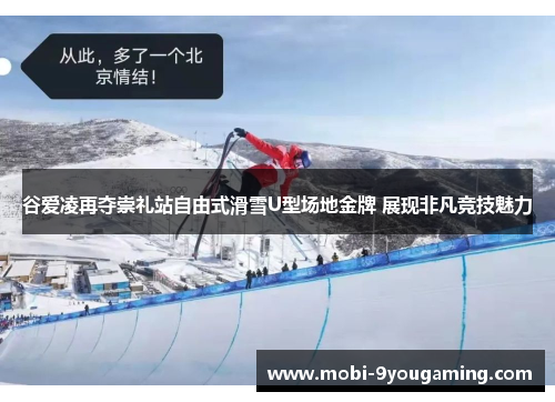 谷爱凌再夺崇礼站自由式滑雪U型场地金牌 展现非凡竞技魅力