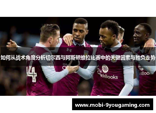 如何从战术角度分析切尔西与阿斯顿维拉比赛中的关键因素与胜负走势