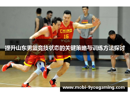 提升山东男篮竞技状态的关键策略与训练方法探讨