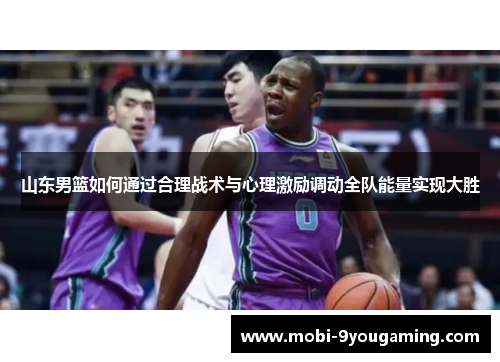 山东男篮如何通过合理战术与心理激励调动全队能量实现大胜