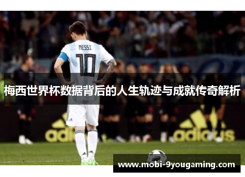 梅西世界杯数据背后的人生轨迹与成就传奇解析