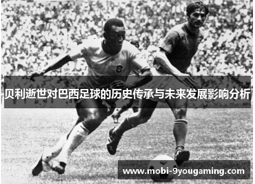 贝利逝世对巴西足球的历史传承与未来发展影响分析