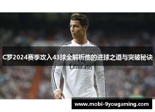 C罗2024赛季攻入43球全解析他的进球之道与突破秘诀