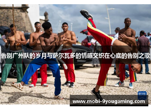告别广州队的岁月与萨尔瓦多的情感交织在心底的告别之歌