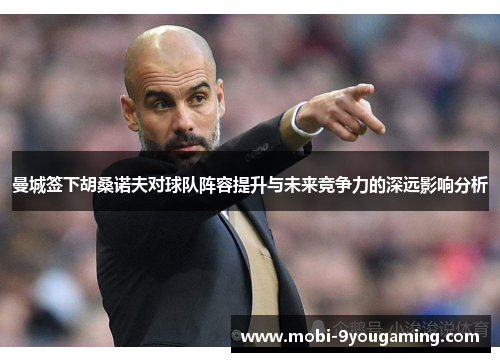 曼城签下胡桑诺夫对球队阵容提升与未来竞争力的深远影响分析