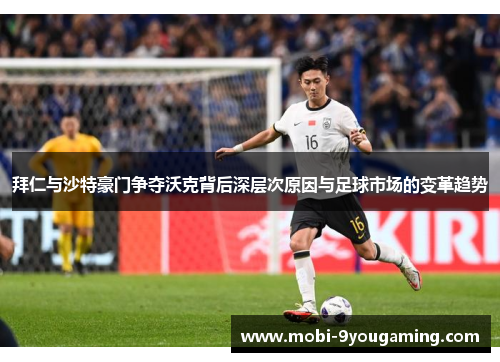 拜仁与沙特豪门争夺沃克背后深层次原因与足球市场的变革趋势