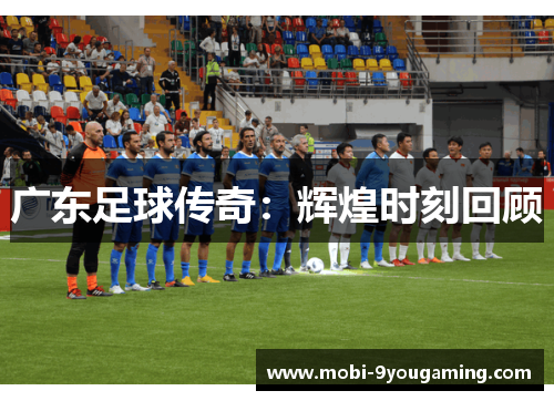 广东足球传奇：辉煌时刻回顾