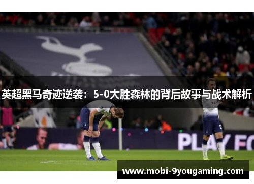 英超黑马奇迹逆袭：5-0大胜森林的背后故事与战术解析
