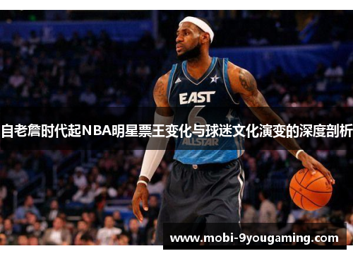 自老詹时代起NBA明星票王变化与球迷文化演变的深度剖析