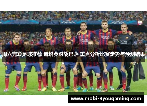 周六竞彩足球推荐 赫塔费对战巴萨 重点分析比赛走势与预测结果