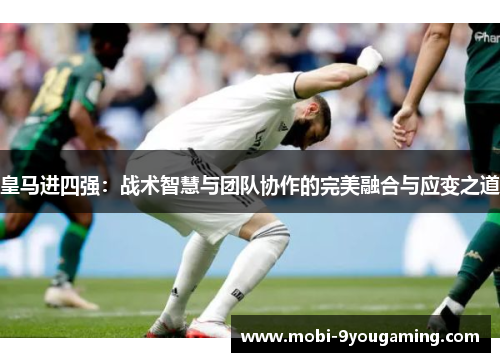 皇马进四强：战术智慧与团队协作的完美融合与应变之道