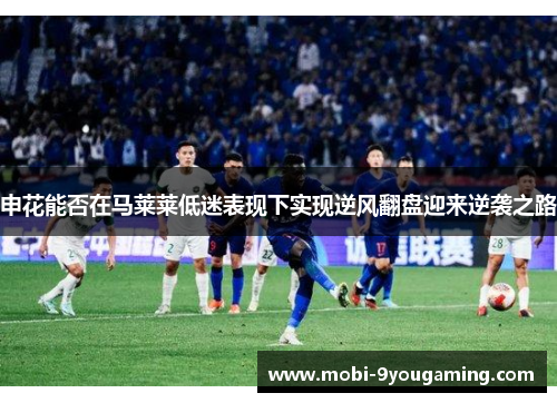 申花能否在马莱莱低迷表现下实现逆风翻盘迎来逆袭之路