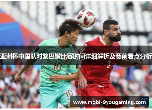 亚洲杯中国队对黎巴嫩比赛时间详细解析及赛前看点分析