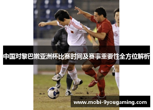 中国对黎巴嫩亚洲杯比赛时间及赛事重要性全方位解析