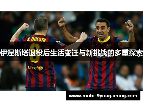 伊涅斯塔退役后生活变迁与新挑战的多重探索