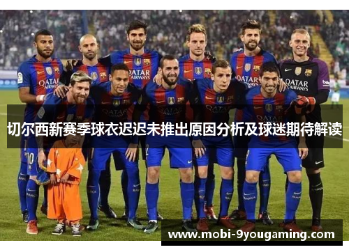 切尔西新赛季球衣迟迟未推出原因分析及球迷期待解读