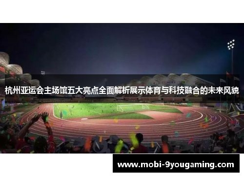 杭州亚运会主场馆五大亮点全面解析展示体育与科技融合的未来风貌