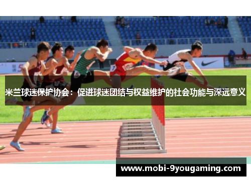 米兰球迷保护协会：促进球迷团结与权益维护的社会功能与深远意义