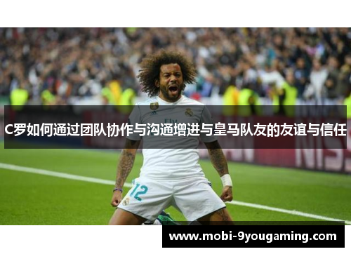 C罗如何通过团队协作与沟通增进与皇马队友的友谊与信任