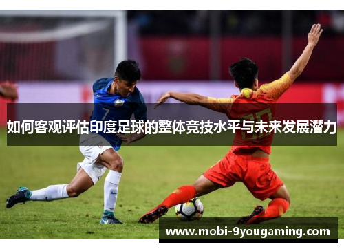 如何客观评估印度足球的整体竞技水平与未来发展潜力