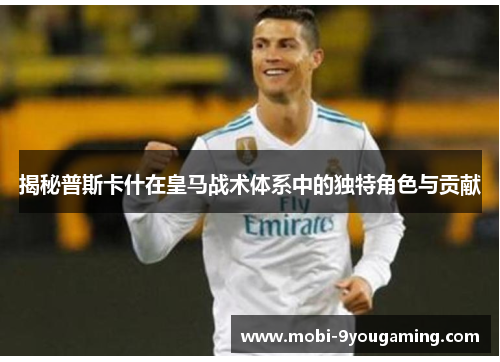 揭秘普斯卡什在皇马战术体系中的独特角色与贡献