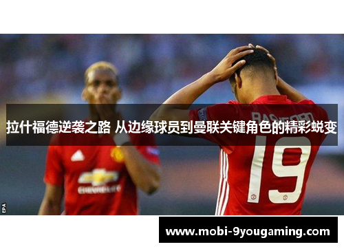 拉什福德逆袭之路 从边缘球员到曼联关键角色的精彩蜕变